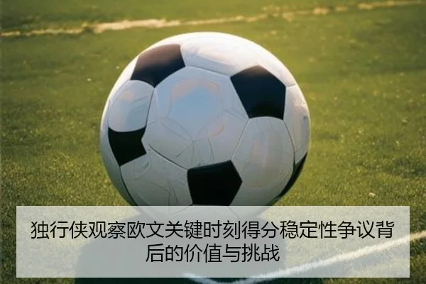 独行侠观察欧文关键时刻得分稳定性争议背后的价值与挑战