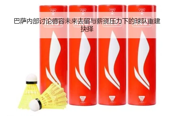 巴萨内部讨论德容未来去留与薪资压力下的球队重建抉择