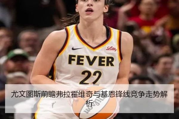 尤文图斯前瞻弗拉霍维奇与基恩锋线竞争走势解析