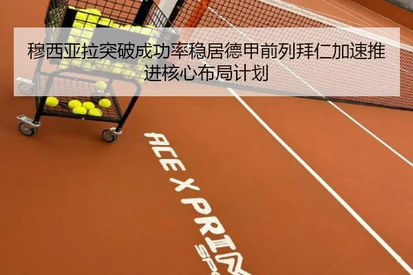 穆西亚拉突破成功率稳居德甲前列拜仁加速推进核心布局计划